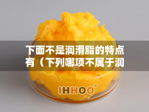 下面不是润滑脂的特点有（下列哪项不属于润滑的作用）