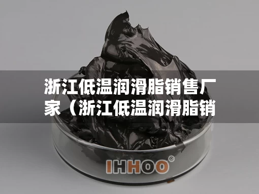 浙江低温润滑脂销售厂家（浙江低温润滑脂销售厂家排名）