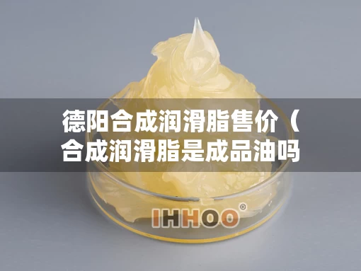 德阳合成润滑脂售价（合成润滑脂是成品油吗）