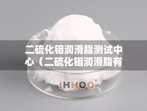 二硫化钼润滑脂测试中心（二硫化钼润滑脂有几种型号）