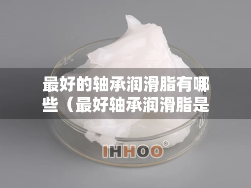 最好的轴承润滑脂有哪些（最好轴承润滑脂是什么牌子）
