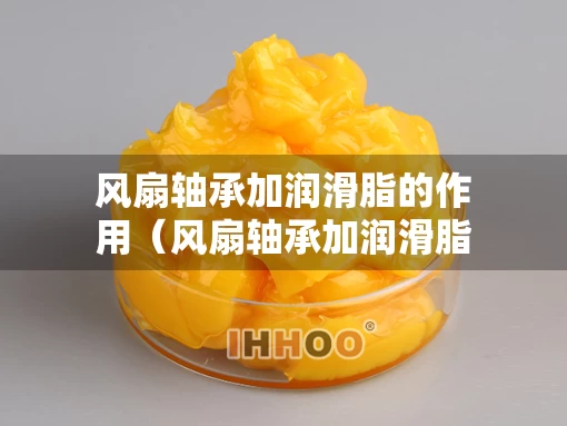 风扇轴承加润滑脂的作用（风扇轴承加润滑脂的作用原理）