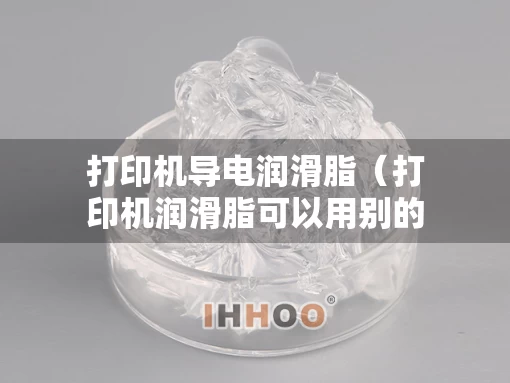 打印机导电润滑脂（打印机润滑脂可以用别的东西代替么）