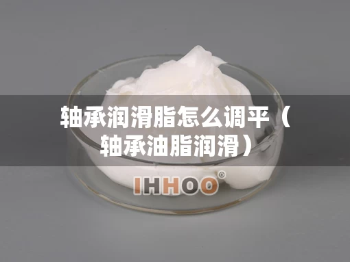 轴承润滑脂怎么调平（轴承油脂润滑）