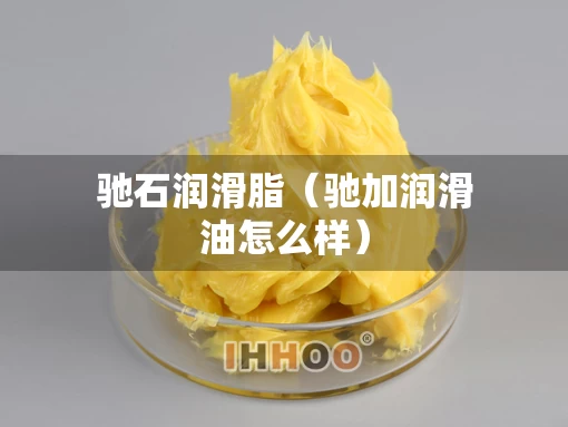 驰石润滑脂（驰加润滑油怎么样）