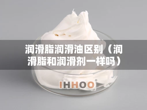润滑脂润滑油区别（润滑脂和润滑剂一样吗）