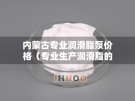 内蒙古专业润滑脂泵价格（专业生产润滑脂的厂家）
