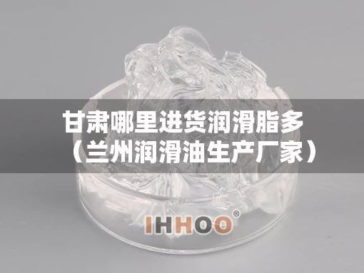 甘肃哪里进货润滑脂多（兰州润滑油生产厂家）