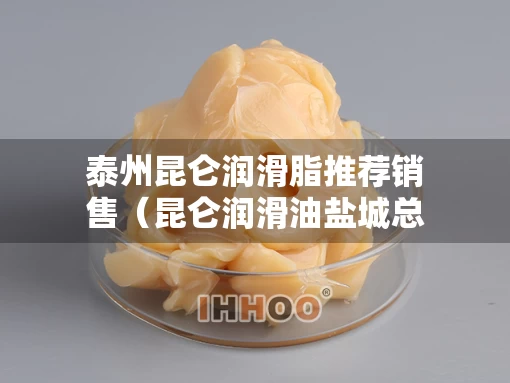 泰州昆仑润滑脂推荐销售（昆仑润滑油盐城总代理）