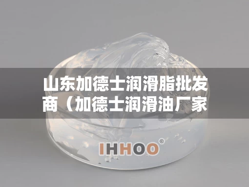 山东加德士润滑脂批发商（加德士润滑油厂家）
