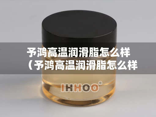 予鸿高温润滑脂怎么样（予鸿高温润滑脂怎么样好用吗）