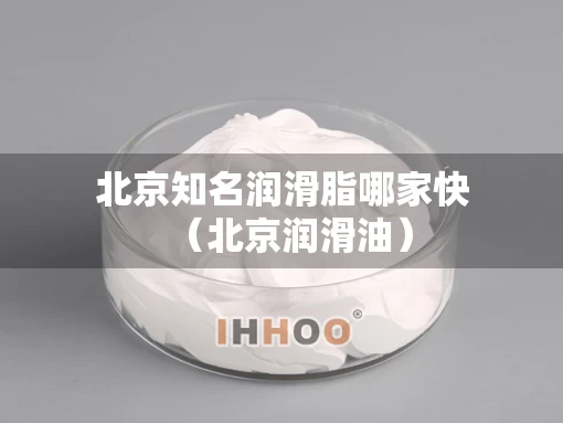 北京知名润滑脂哪家快（北京润滑油）