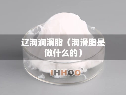 辽润润滑脂（润滑脂是做什么的）