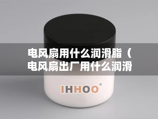 电风扇用什么润滑脂（电风扇出厂用什么润滑油）