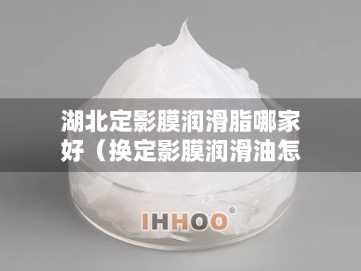 湖北定影膜润滑脂哪家好（换定影膜润滑油怎么涂）