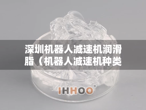 深圳机器人减速机润滑脂（机器人减速机种类）