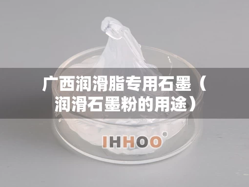 广西润滑脂专用石墨（润滑石墨粉的用途）