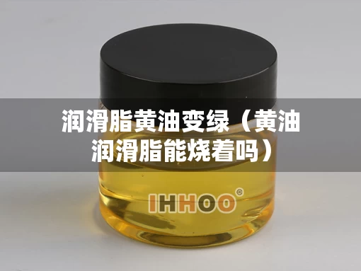 润滑脂黄油变绿（黄油润滑脂能烧着吗）