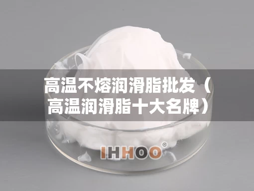 高温不熔润滑脂批发（高温润滑脂十大名牌）