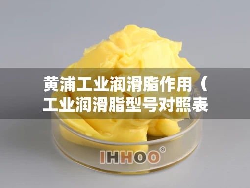 黄浦工业润滑脂作用（工业润滑脂型号对照表）