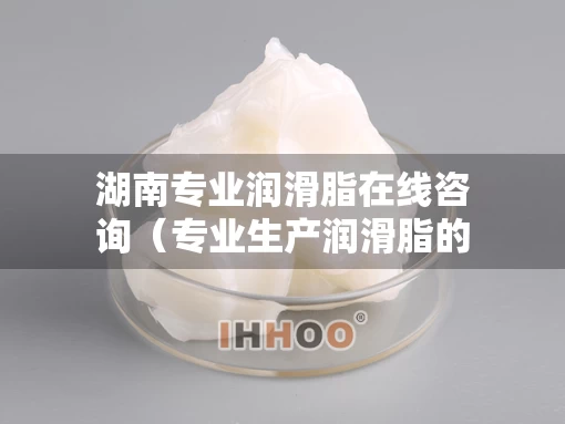 湖南专业润滑脂在线咨询（专业生产润滑脂的厂家）