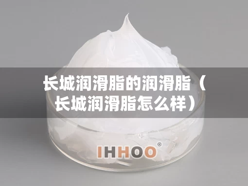 长城润滑脂的润滑脂（长城润滑脂怎么样）