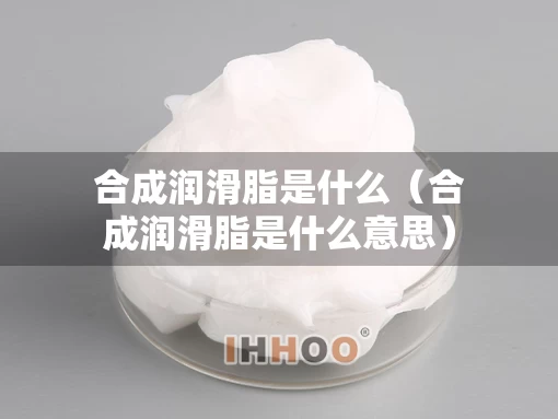 合成润滑脂是什么（合成润滑脂是什么意思）