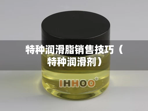 特种润滑脂销售技巧（特种润滑剂）
