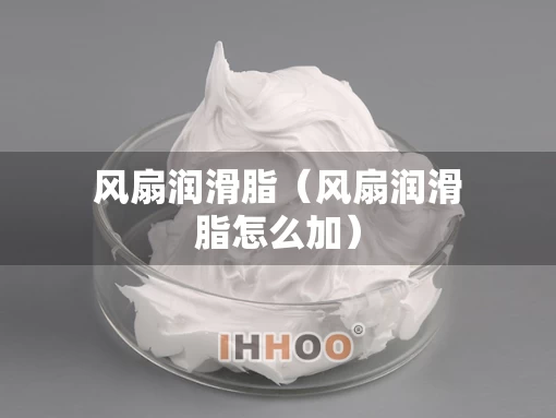 风扇润滑脂（风扇润滑脂怎么加）
