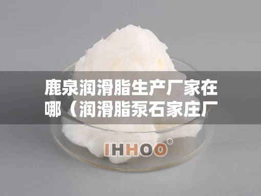 鹿泉润滑脂生产厂家在哪（润滑脂泵石家庄厂家）