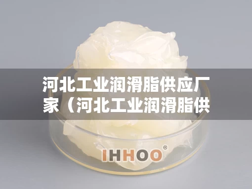 河北工业润滑脂供应厂家（河北工业润滑脂供应厂家电话）