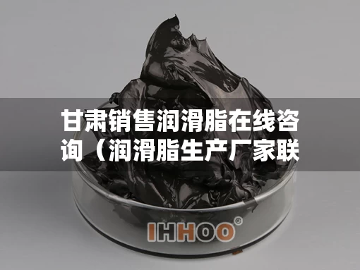 甘肃销售润滑脂在线咨询（润滑脂生产厂家联系电话）
