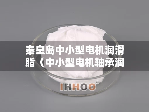 秦皇岛中小型电机润滑脂（中小型电机轴承润滑脂）