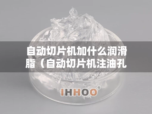 自动切片机加什么润滑脂（自动切片机注油孔在哪里图片）