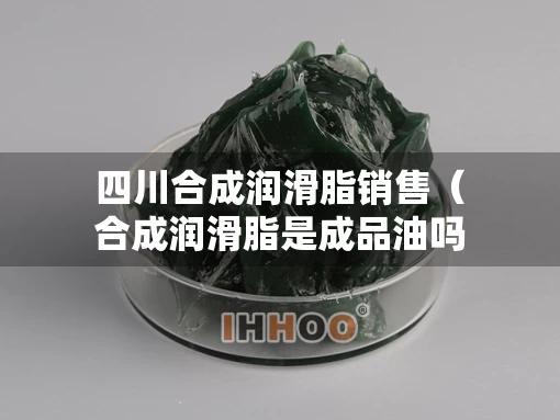 四川合成润滑脂销售（合成润滑脂是成品油吗）