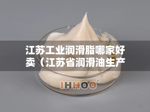 江苏工业润滑脂哪家好卖（江苏省润滑油生产厂家）