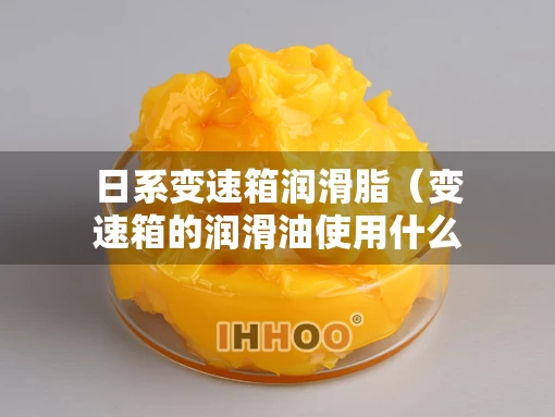 日系变速箱润滑脂（变速箱的润滑油使用什么级别）