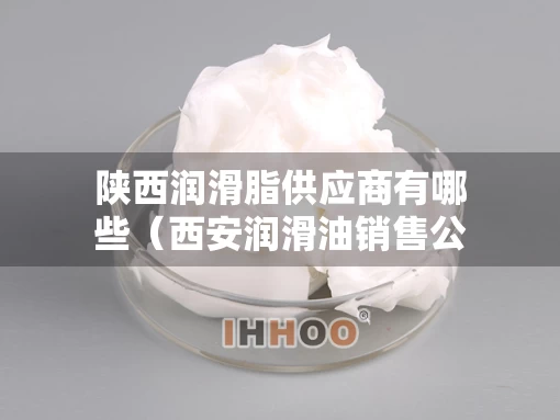 陕西润滑脂供应商有哪些（西安润滑油销售公司）