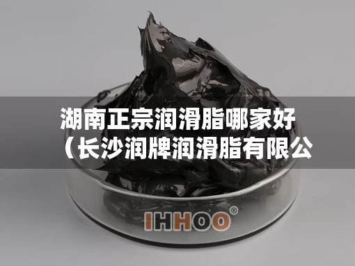 湖南正宗润滑脂哪家好（长沙润牌润滑脂有限公司）