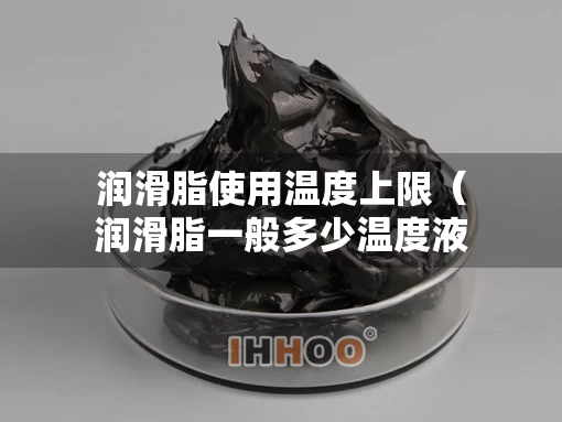 润滑脂使用温度上限（润滑脂一般多少温度液化）