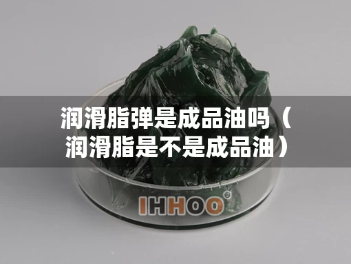 润滑脂弹是成品油吗（润滑脂是不是成品油）