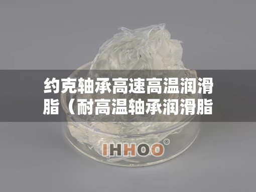 约克轴承高速高温润滑脂（耐高温轴承润滑脂型号）