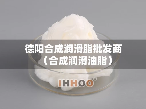 德阳合成润滑脂批发商（合成润滑油脂）