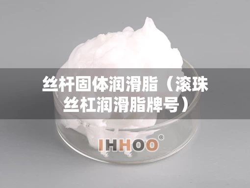 丝杆固体润滑脂（滚珠丝杠润滑脂牌号）