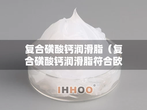复合磺酸钙润滑脂（复合磺酸钙润滑脂符合欧盟环保标准吗）