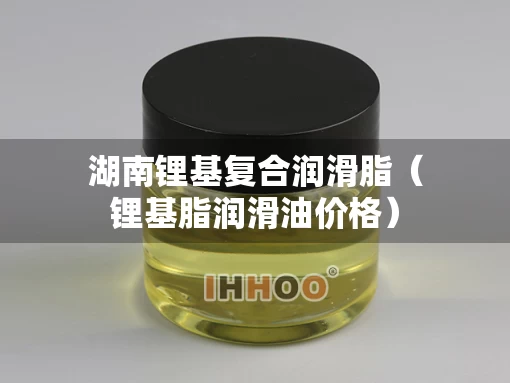 湖南锂基复合润滑脂（锂基脂润滑油价格）