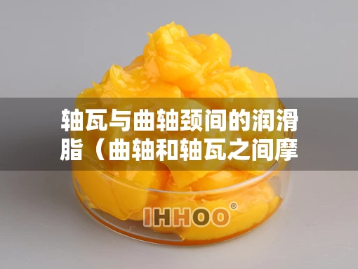 轴瓦与曲轴颈间的润滑脂（曲轴和轴瓦之间摩擦）