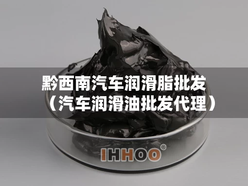 黔西南汽车润滑脂批发（汽车润滑油批发代理）