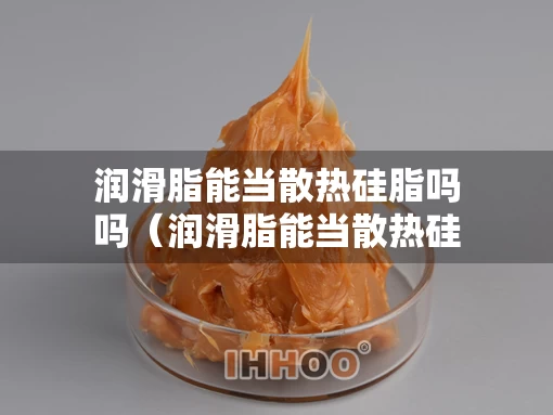 润滑脂能当散热硅脂吗吗（润滑脂能当散热硅脂吗吗有毒吗）