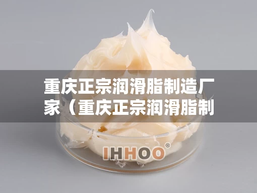 重庆正宗润滑脂制造厂家（重庆正宗润滑脂制造厂家有哪些）
